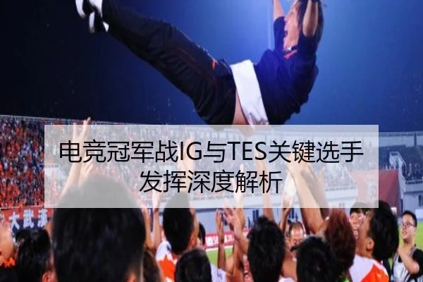 电竞冠军战IG与TES关键选手发挥深度解析